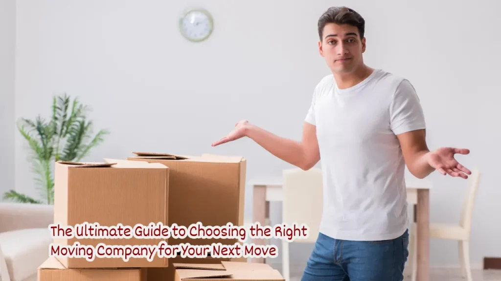The Ultimate Guide to Choosing the Right Moving Company for Your Next Move